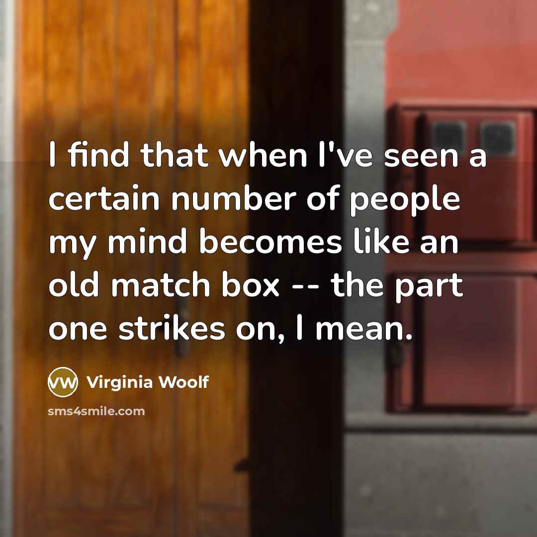 “I find that when I've seen a certain number of people my mind becomes like an old match box -- the part one strikes on, I mean.” quote by Virginia Woolf