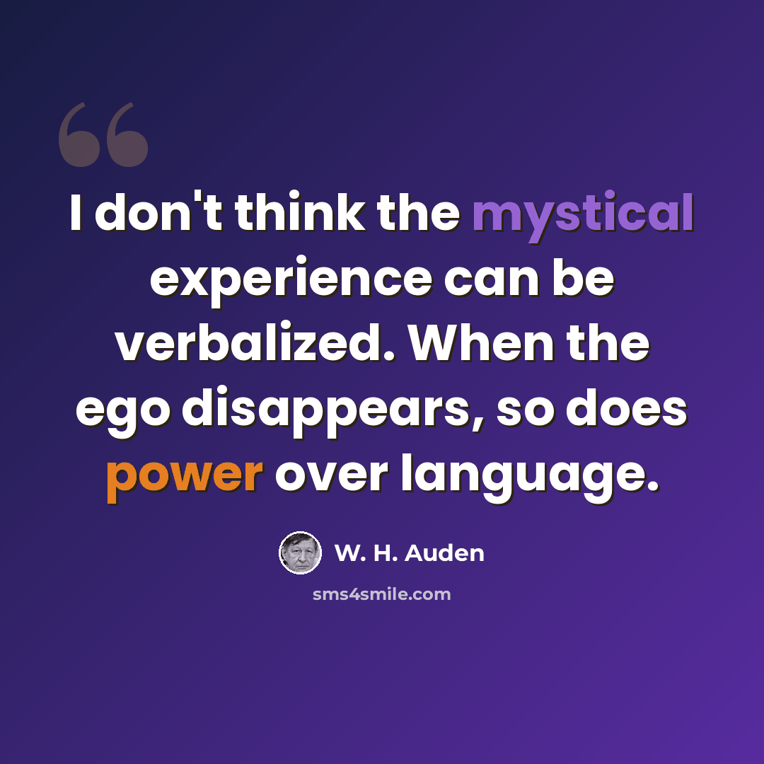 “I don't think the mystical experience can be verbalized. When the ego disappears, so does power over language.” quote by W. H. Auden
