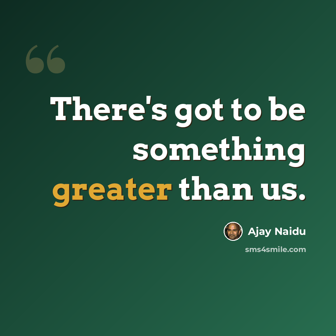 “There's got to be something greater than us.” quote by Ajay Naidu