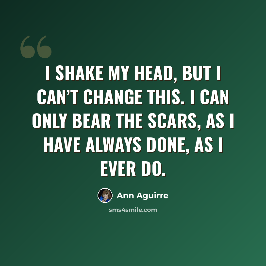 “I shake my head, but I can’t change this. I can only bear the scars, as I have always done, as I ever do.” quote by Ann Aguirre