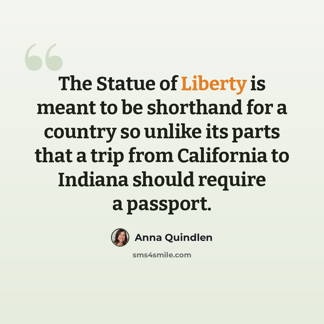 “The Statue of Liberty is meant to be shorthand for a country so unlike its parts that a trip from California to Indiana should require a passport.” quote by Anna Quindlen