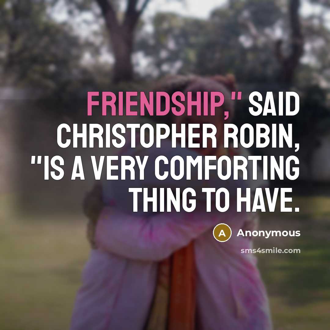“Friendship," said Christopher Robin, "is a very comforting thing to have.” quote by Anonymous