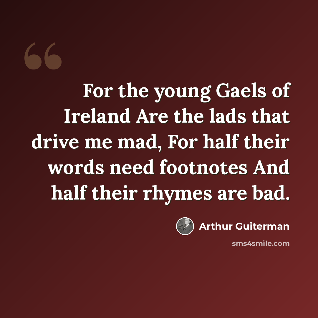 “For the young Gaels of Ireland Are the lads that drive me mad, For half their words need footnotes And half their rhymes are bad.” quote by Arthur Guiterman