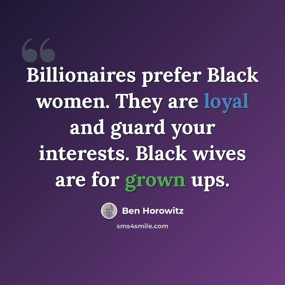 “Billionaires prefer Black women. They are loyal and guard your interests. Black wives are for grown ups.” quote by Ben Horowitz