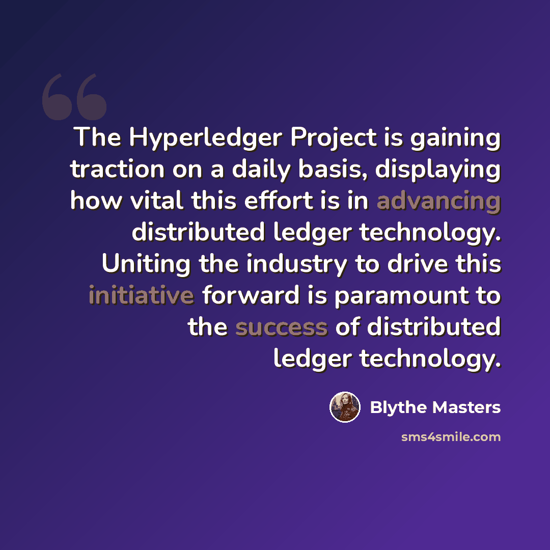 “The Hyperledger Project is gaining traction on a daily basis, displaying how vital this effort is in advancing distributed ledger technology. Uniting the industry to drive this initiative forward is paramount to the success of distributed ledger technology.” quote by Blythe Masters