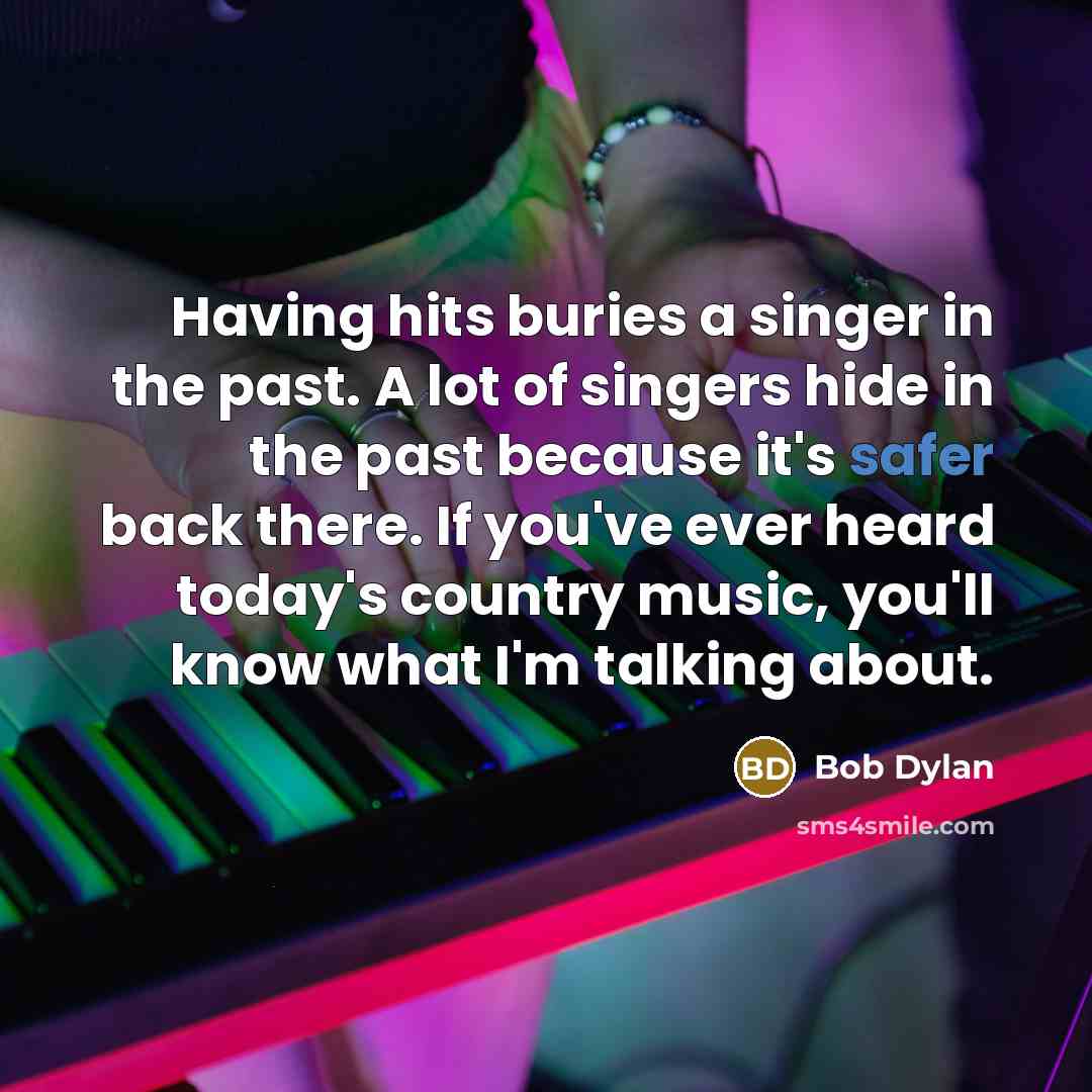 “Having hits buries a singer in the past. A lot of singers hide in the past because it's safer back there. If you've ever heard today's country music, you'll know what I'm talking about.” quote by Bob Dylan