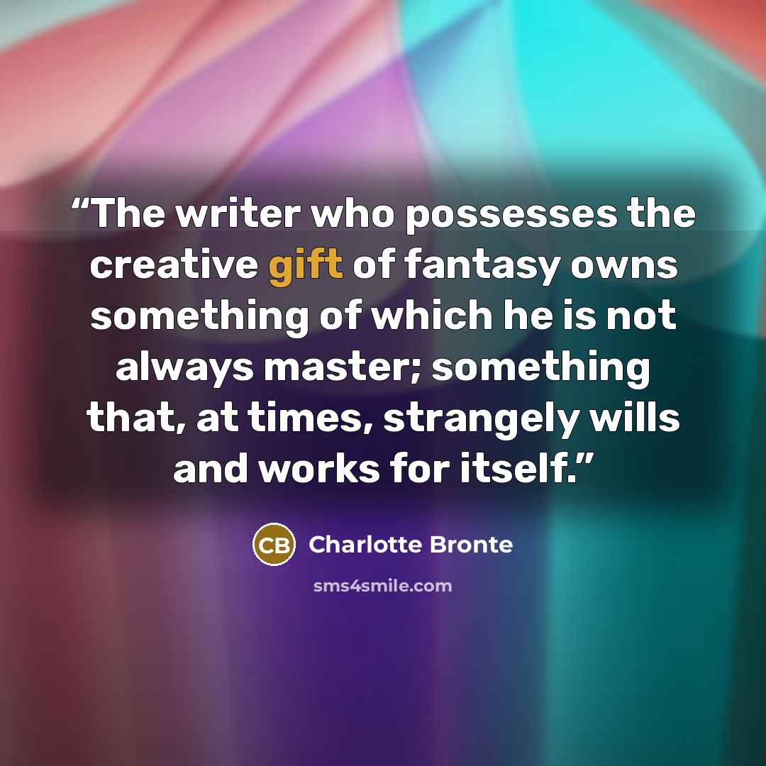 “The writer who possesses the creative gift of fantasy owns something of which he is not always master; something that, at times, strangely wills and works for itself.” quote by Charlotte Bronte