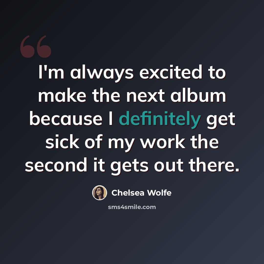 “I'm always excited to make the next album because I definitely get sick of my work the second it gets out there.” quote by Chelsea Wolfe