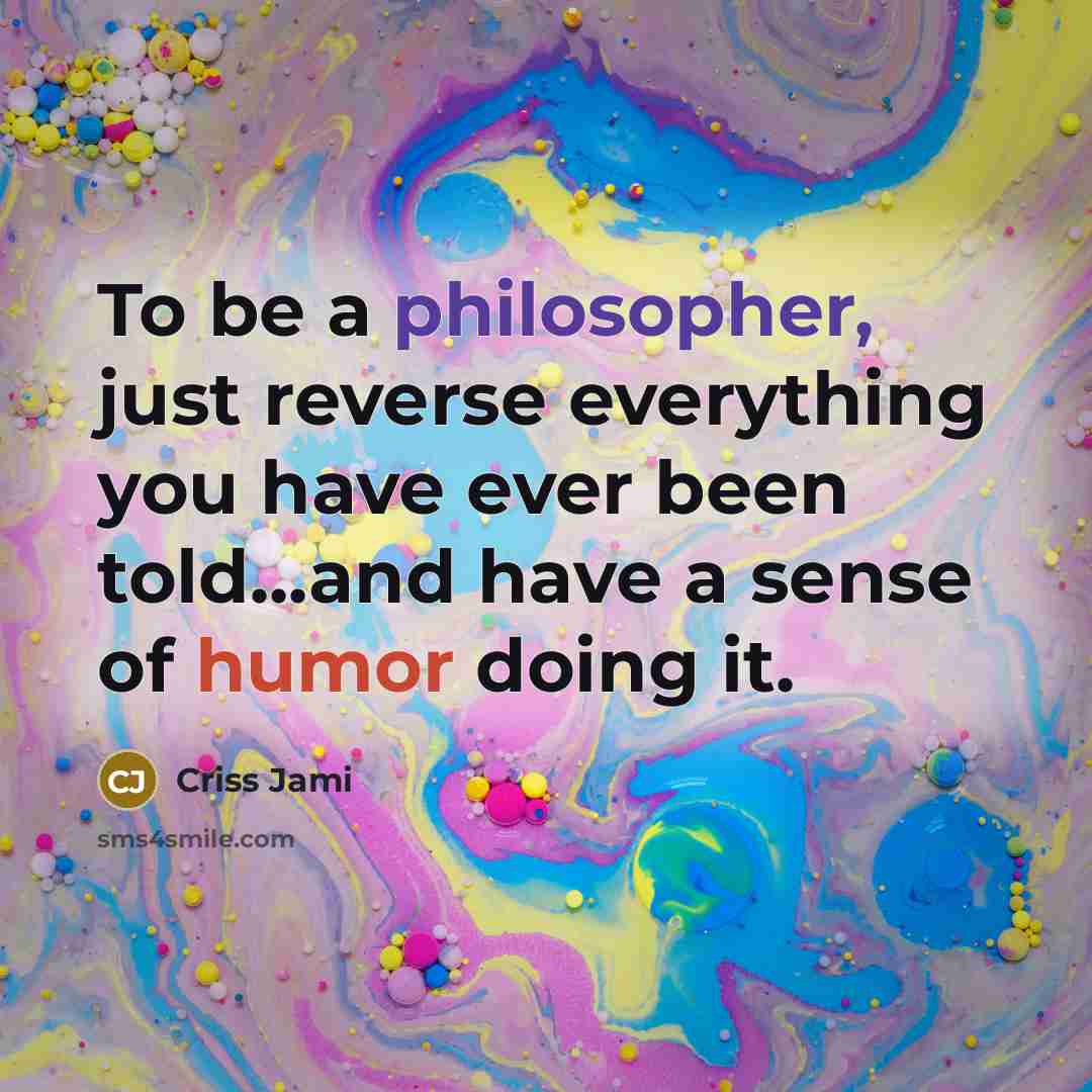 “To be a philosopher, just reverse everything you have ever been told...and have a sense of humor doing it.” quote by Criss Jami
