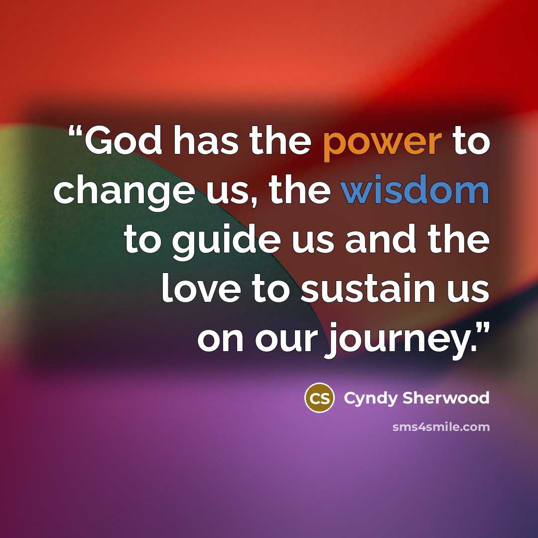 “God has the power to change us, the wisdom to guide us and the love to sustain us on our journey.” quote by Cyndy Sherwood