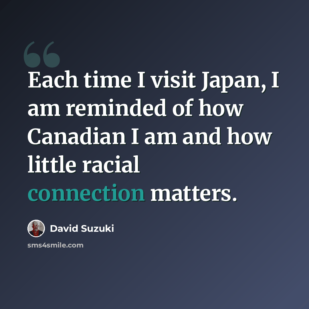 “Each time I visit Japan, I am reminded of how Canadian I am and how little racial connection matters.” quote by David Suzuki