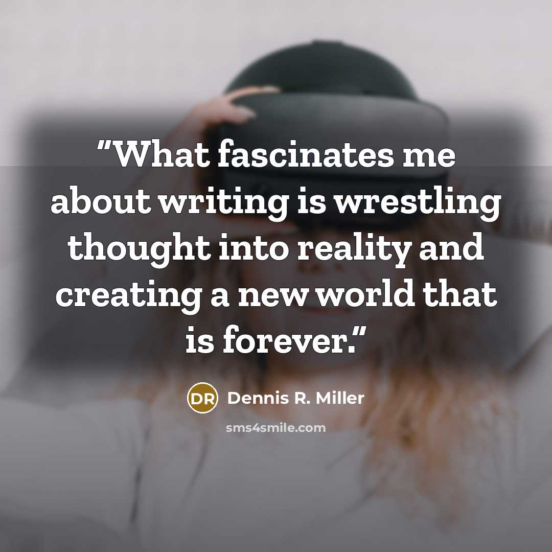 “What fascinates me about writing is wrestling thought into reality and creating a new world that is forever.” quote by Dennis R. Miller