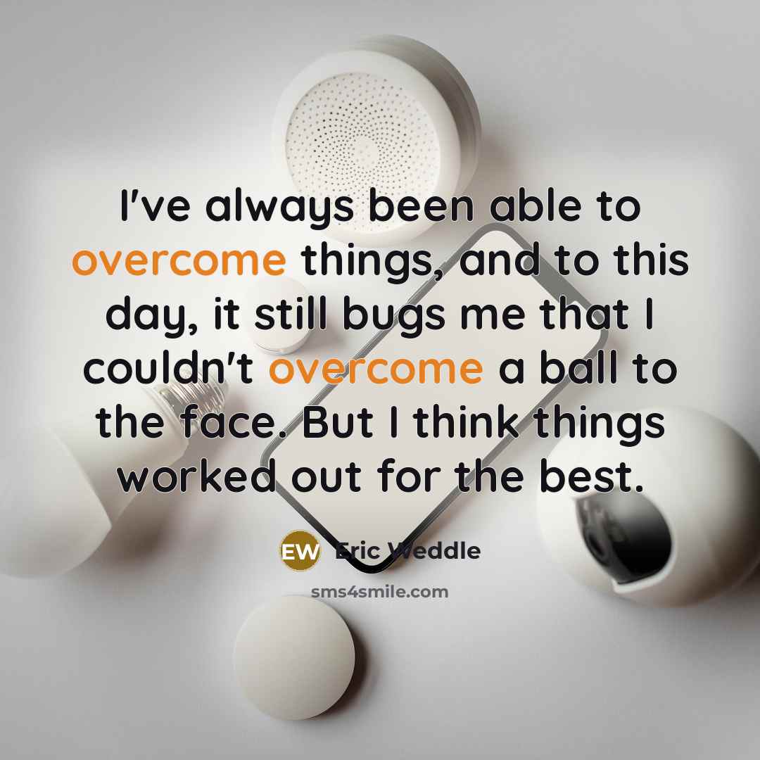 “I've always been able to overcome things, and to this day, it still bugs me that I couldn't overcome a ball to the face. But I think things worked out for the best.” quote by Eric Weddle