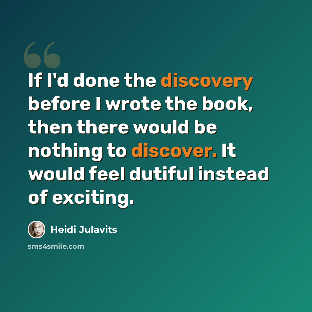 “If I'd done the discovery before I wrote the book, then there would be nothing to discover. It would feel dutiful instead of exciting.” quote by Heidi Julavits