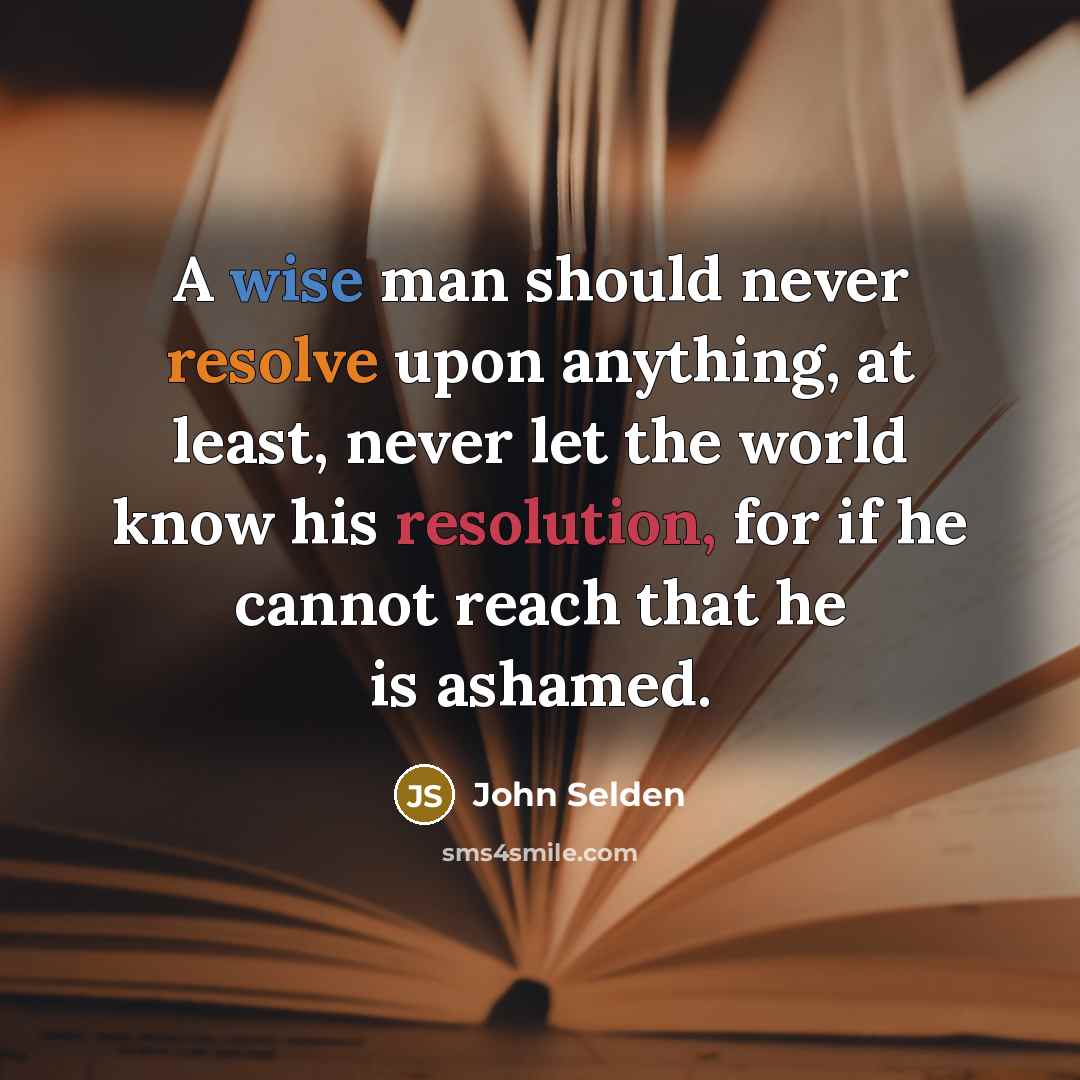 “A wise man should never resolve upon anything, at least, never let the world know his resolution, for if he cannot reach that he is ashamed.” quote by John Selden