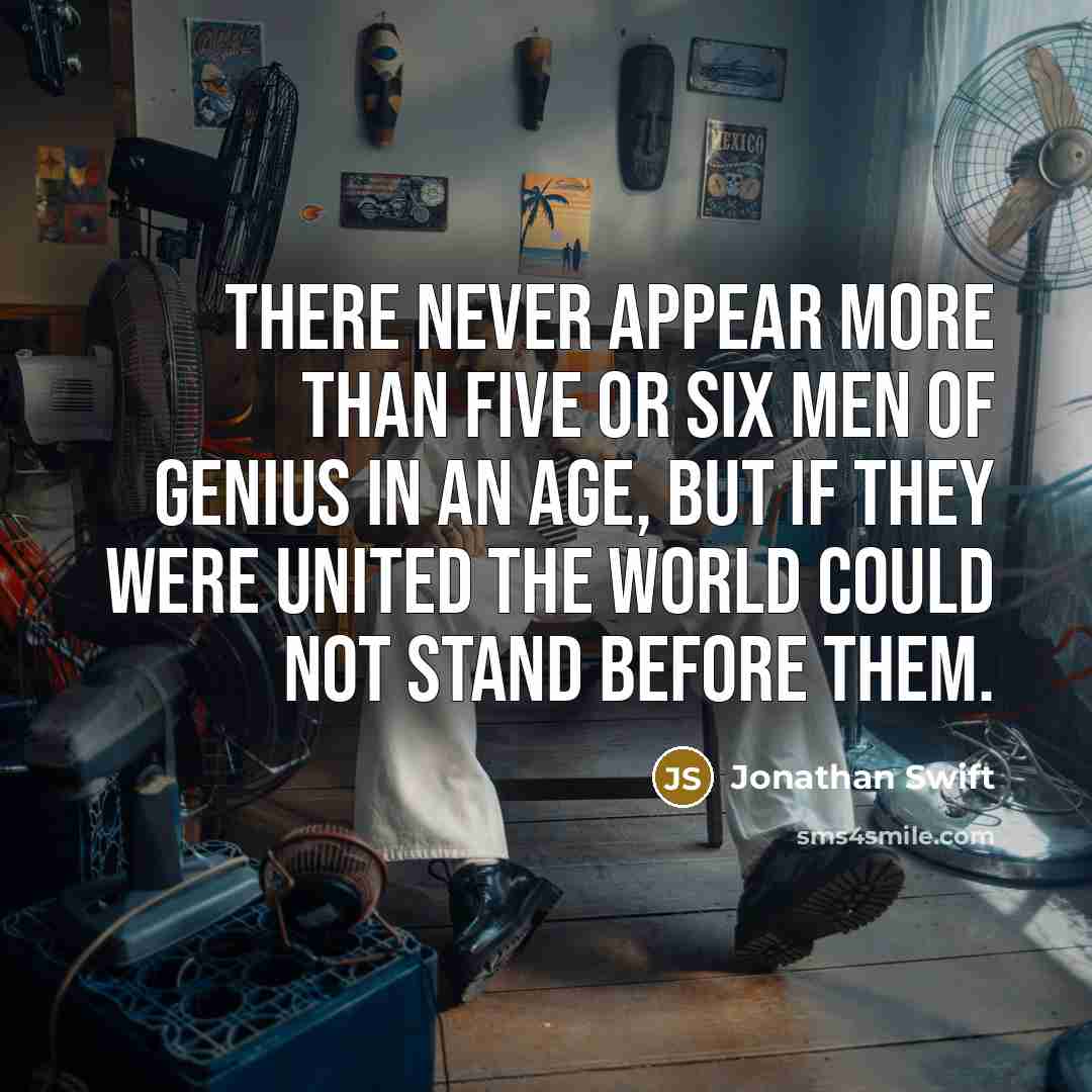 “There never appear more than five or six men of genius in an age, but if they were united the world could not stand before them.” quote by Jonathan Swift