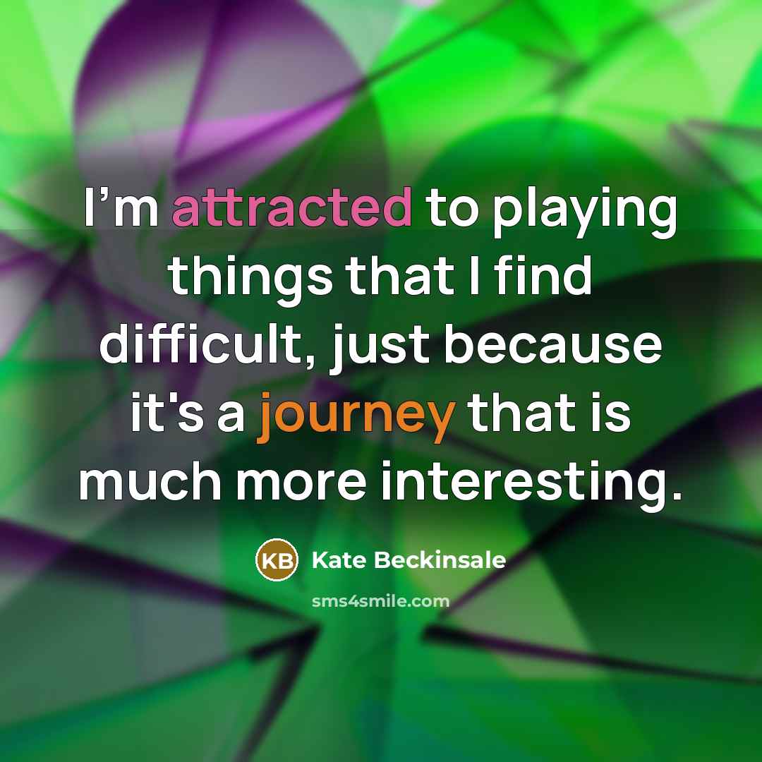 “I'm attracted to playing things that I find difficult, just because it's a journey that is much more interesting.” quote by Kate Beckinsale