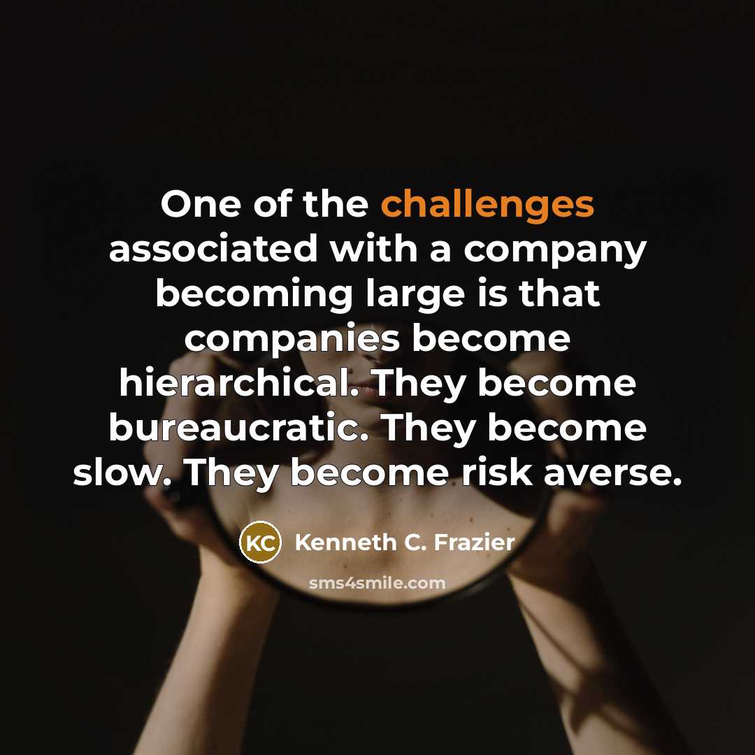 “One of the challenges associated with a company becoming large is that companies become hierarchical. They become bureaucratic. They become slow. They become risk averse.” quote by Kenneth C. Frazier