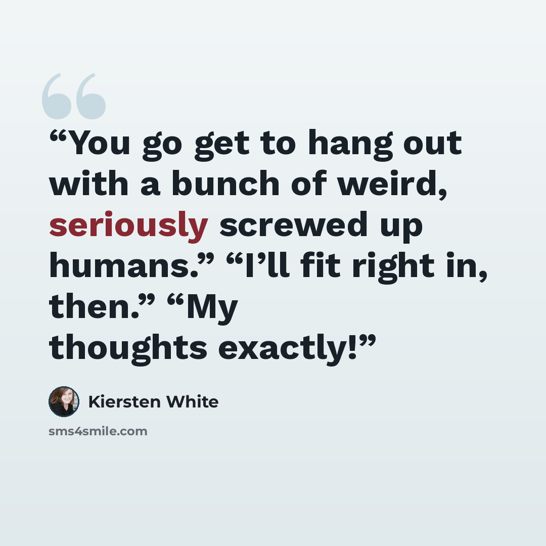 “You go get to hang out with a bunch of weird, seriously screwed up humans.” “I’ll fit right in, then.” “My thoughts exactly!” quote by Kiersten White