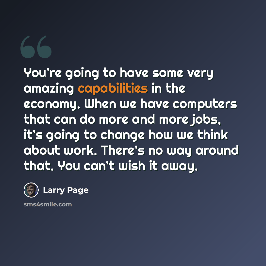 “You’re going to have some very amazing capabilities in the economy. When we have computers that can do more and more jobs, it’s going to change how we think about work. There’s no way around that. You can’t wish it away.” quote by Larry Page