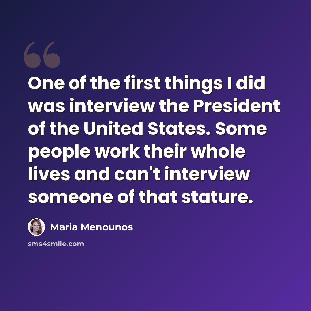 “One of the first things I did was interview the President of the United States. Some people work their whole lives and can't interview someone of that stature.” quote by Maria Menounos