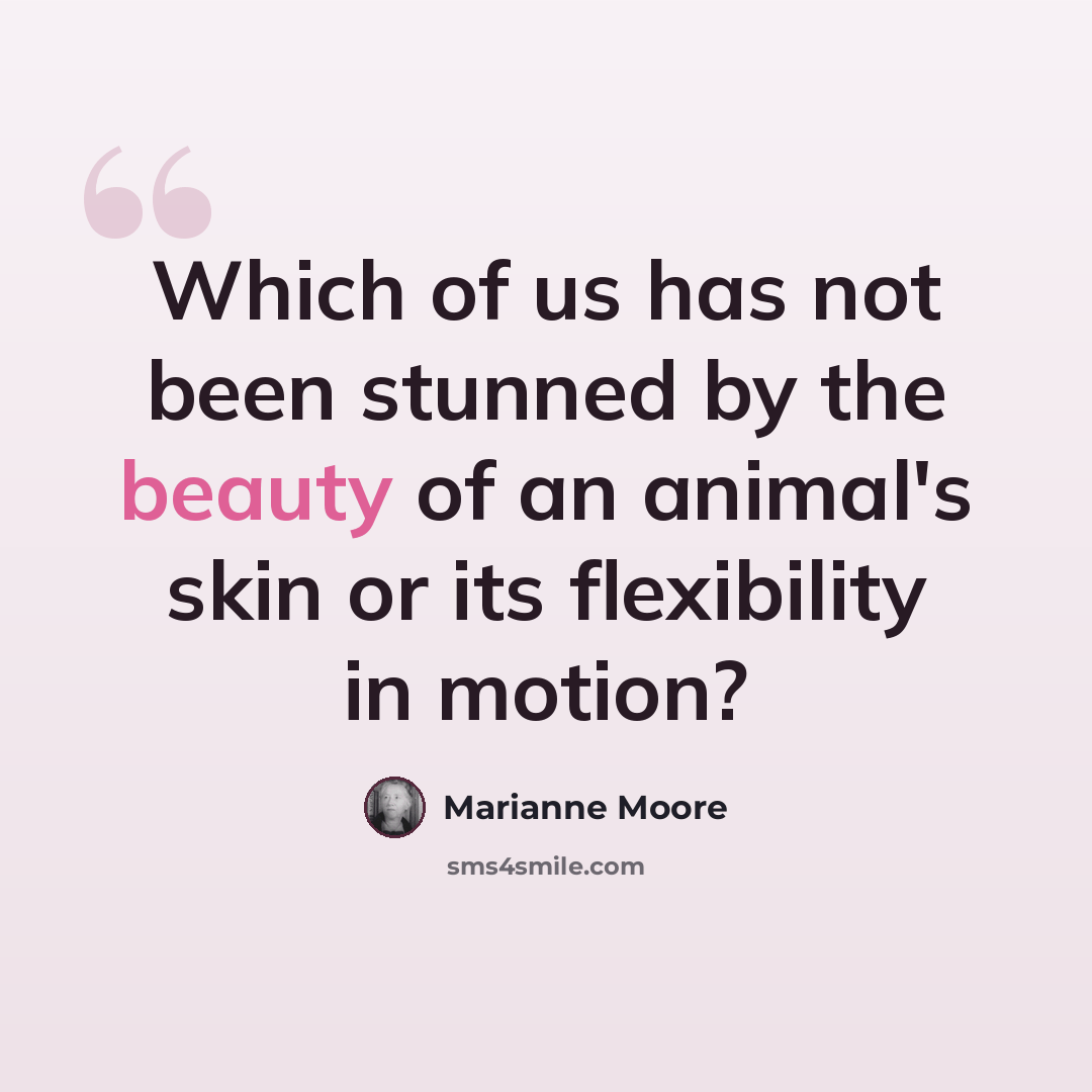 “Which of us has not been stunned by the beauty of an animal's skin or its flexibility in motion?” quote by Marianne Moore