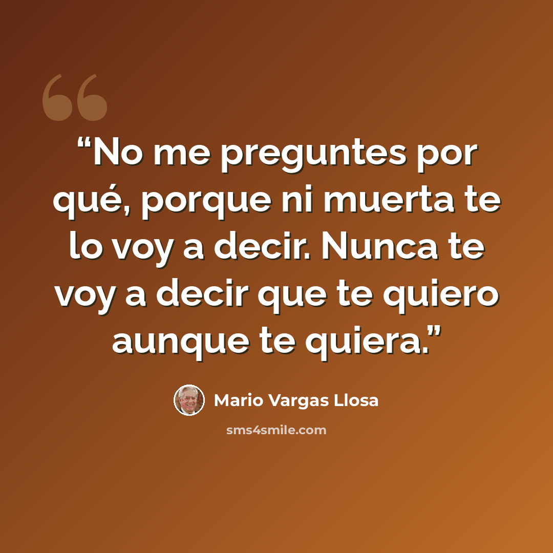 “No me preguntes por qué, porque ni muerta te lo voy a decir. Nunca te voy a decir que te quiero aunque te quiera.” quote by Mario Vargas Llosa