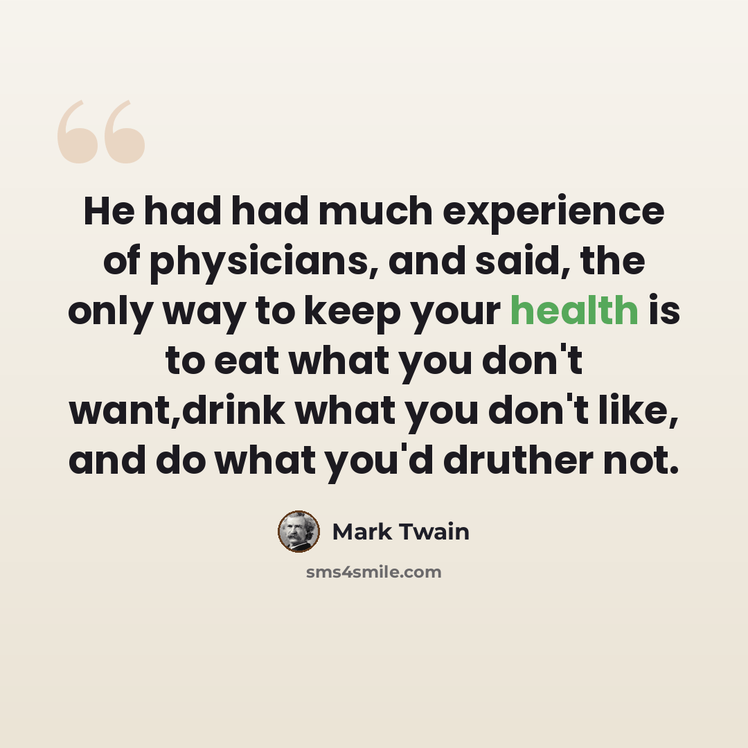 “He had had much experience of physicians, and said, the only way to keep your health is to eat what you don't want,drink what you don't like, and do what you'd druther not.” quote by Mark Twain