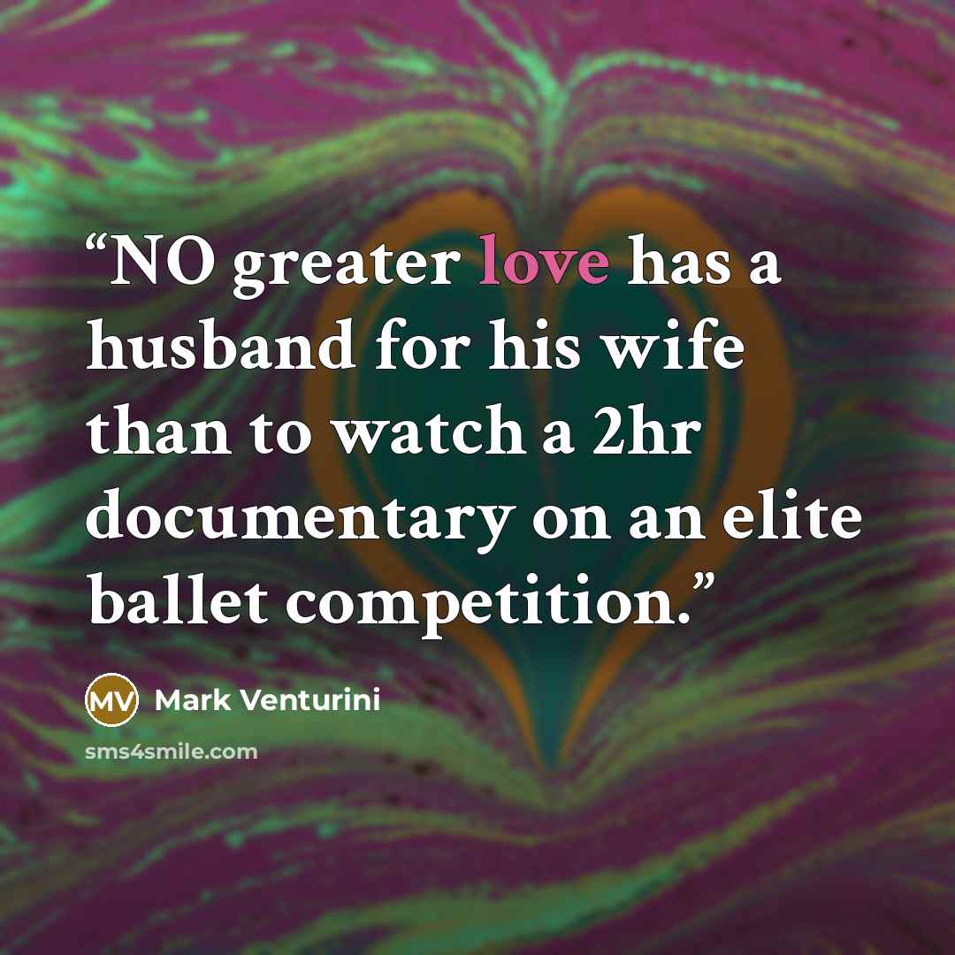 “NO greater love has a husband for his wife than to watch a 2hr documentary on an elite ballet competition.” quote by Mark Venturini
