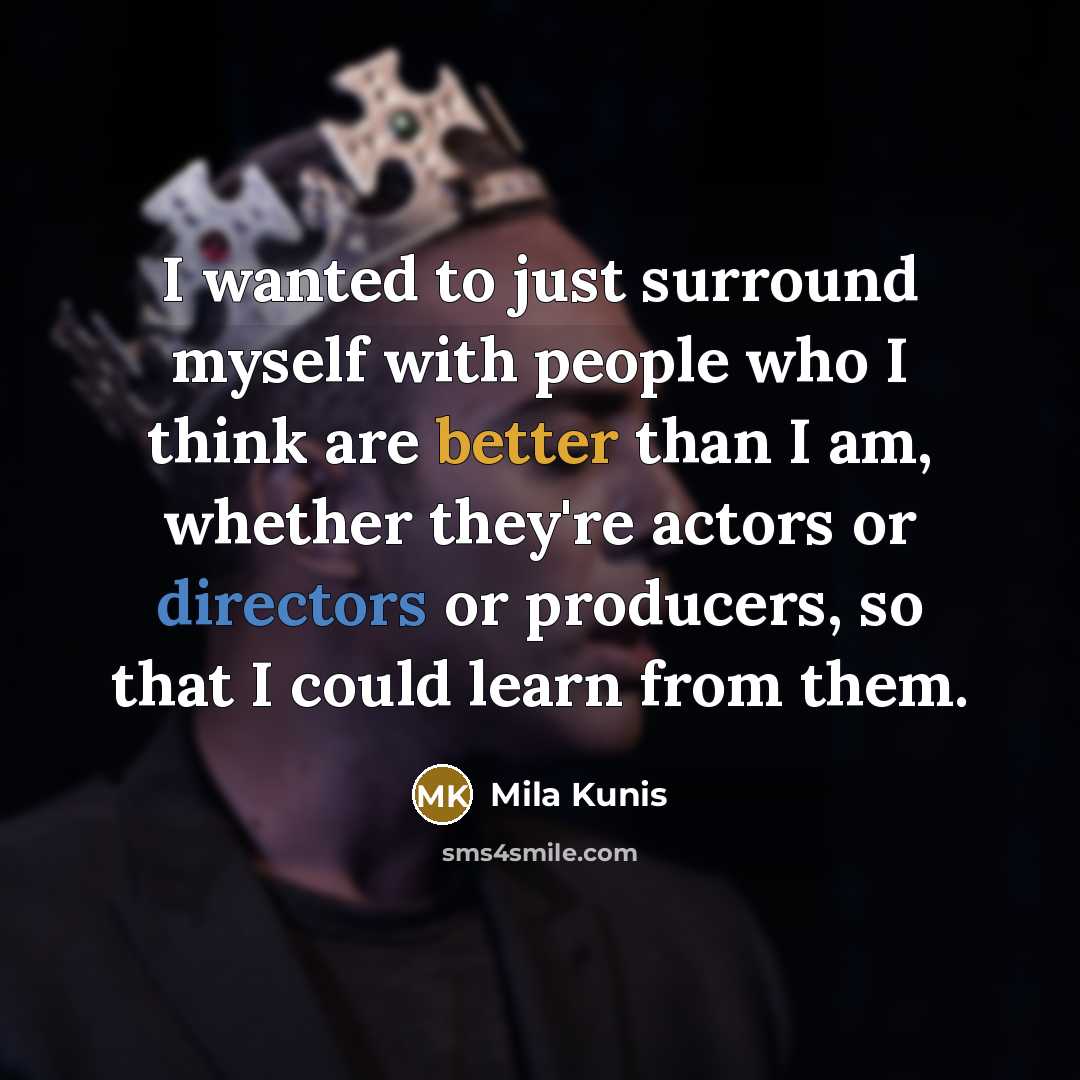 “I wanted to just surround myself with people who I think are better than I am, whether they're actors or directors or producers, so that I could learn from them.” quote by Mila Kunis