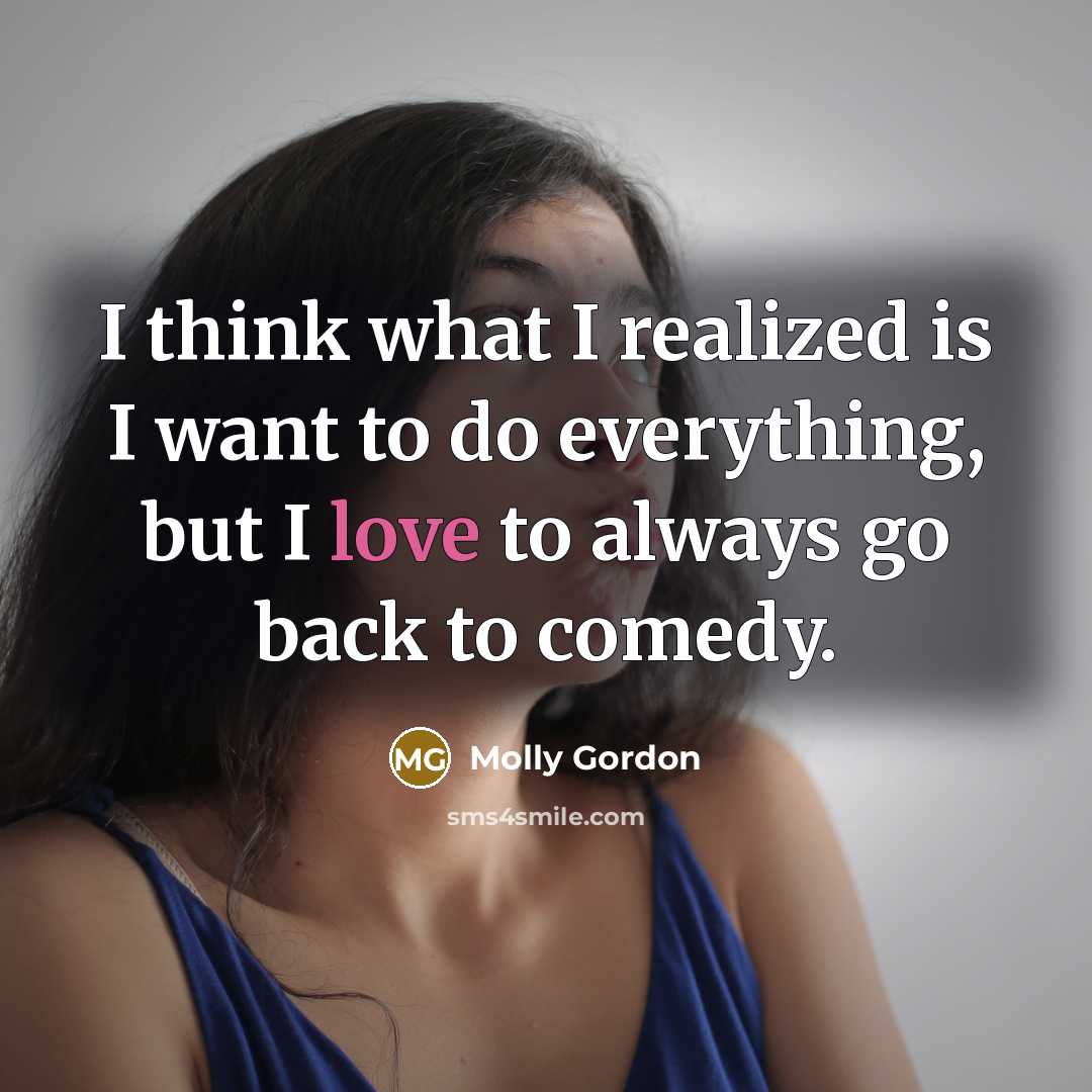 “I think what I realized is I want to do everything, but I love to always go back to comedy.” quote by Molly Gordon