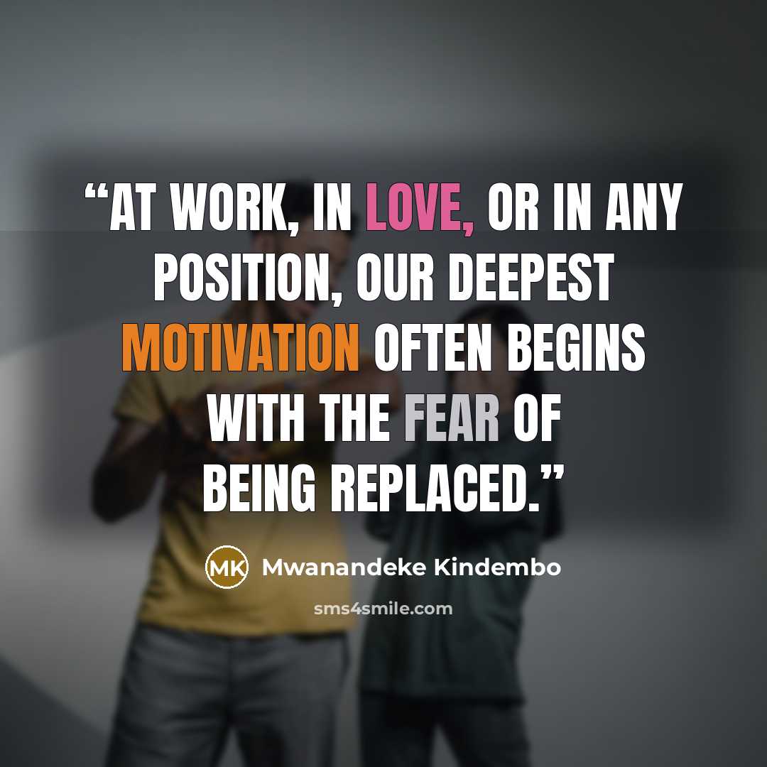 “At work, in love, or in any position, our deepest motivation often begins with the fear of being replaced.” quote by Mwanandeke Kindembo