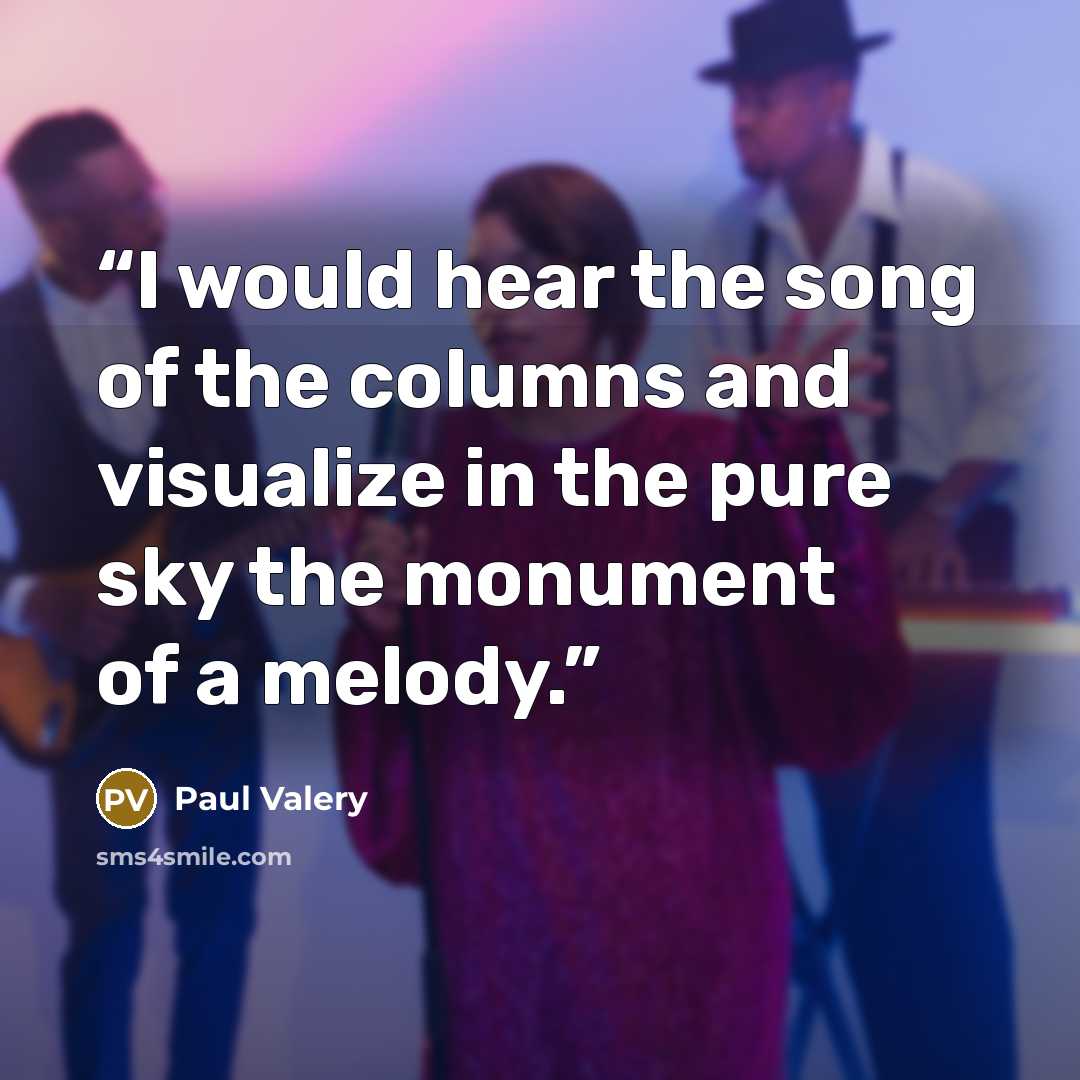 “I would hear the song of the columns and visualize in the pure sky the monument of a melody.” quote by Paul Valéry
