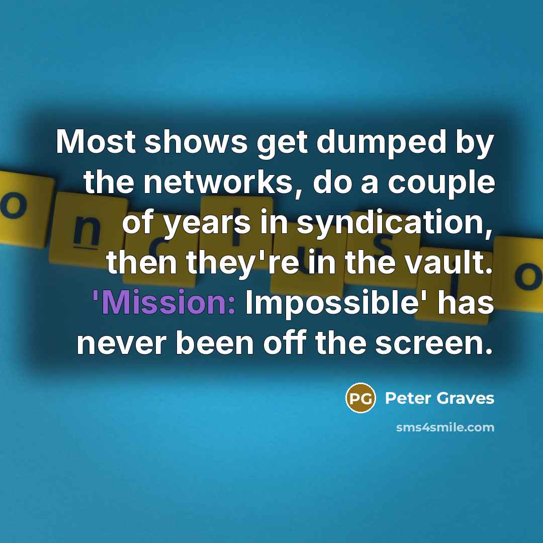 “Most shows get dumped by the networks, do a couple of years in syndication, then they're in the vault. 'Mission: Impossible' has never been off the screen.” quote by Peter Graves