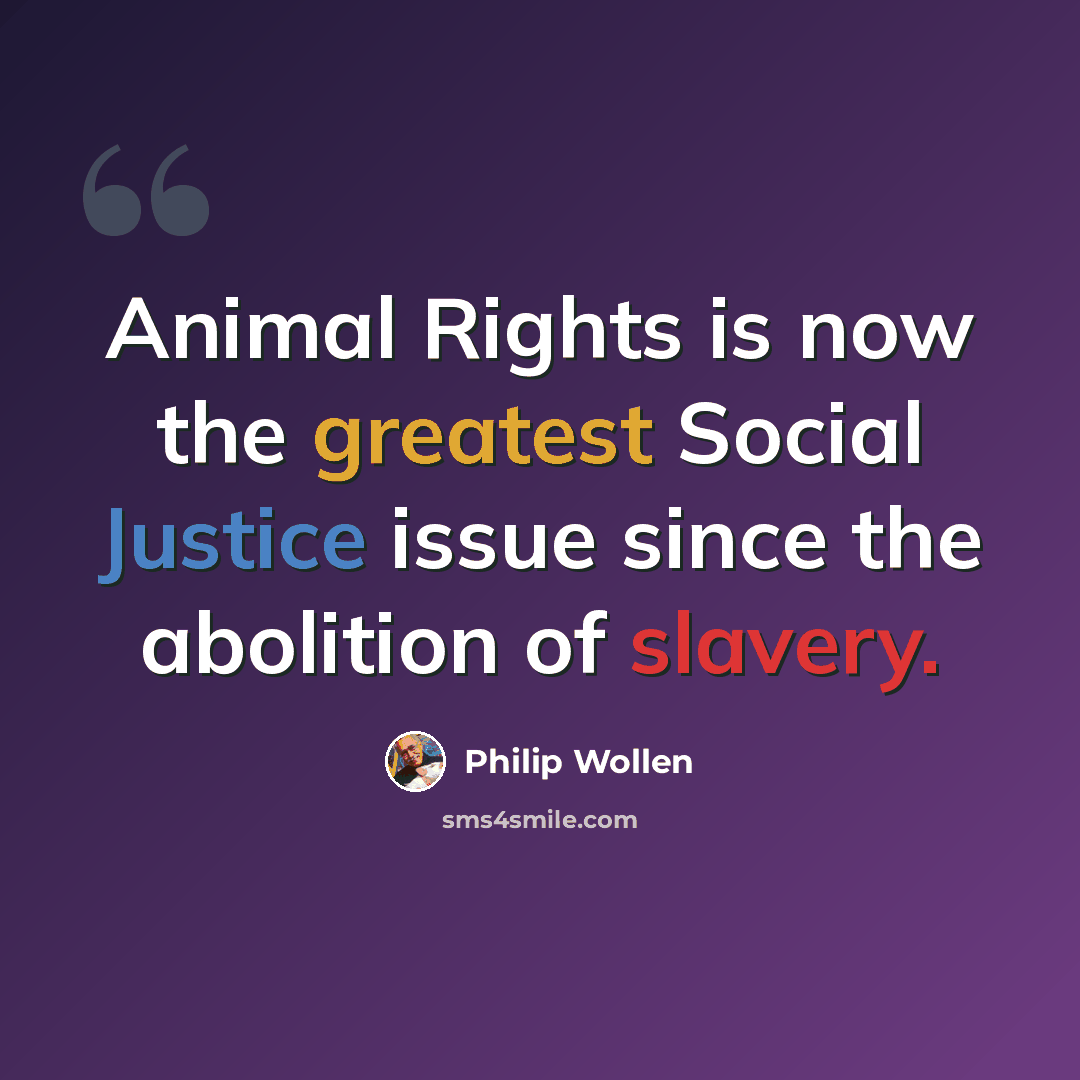 “Animal Rights is now the greatest Social Justice issue since the abolition of slavery.” quote by Philip Wollen
