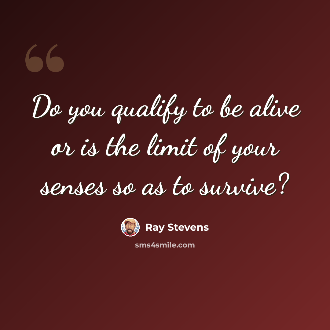 “Do you qualify to be alive or is the limit of your senses so as to survive?” quote by Ray Stevens
