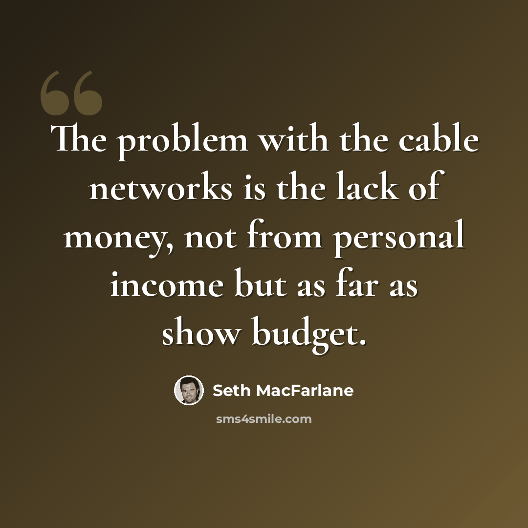 “The problem with the cable networks is the lack of money, not from personal income but as far as show budget.” quote by Seth MacFarlane