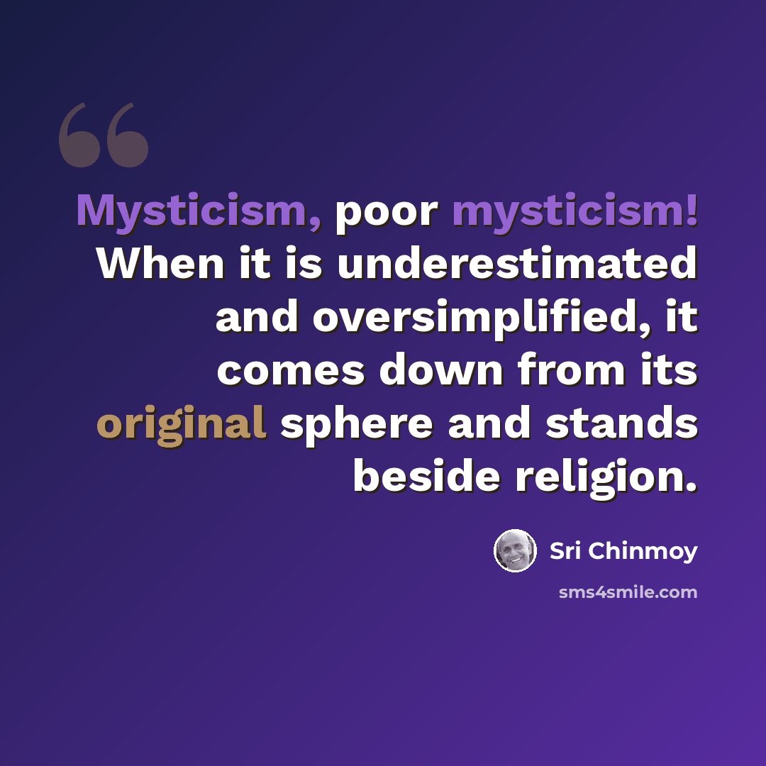 “Mysticism, poor mysticism! When it is underestimated and oversimplified, it comes down from its original sphere and stands beside religion.” quote by Sri Chinmoy
