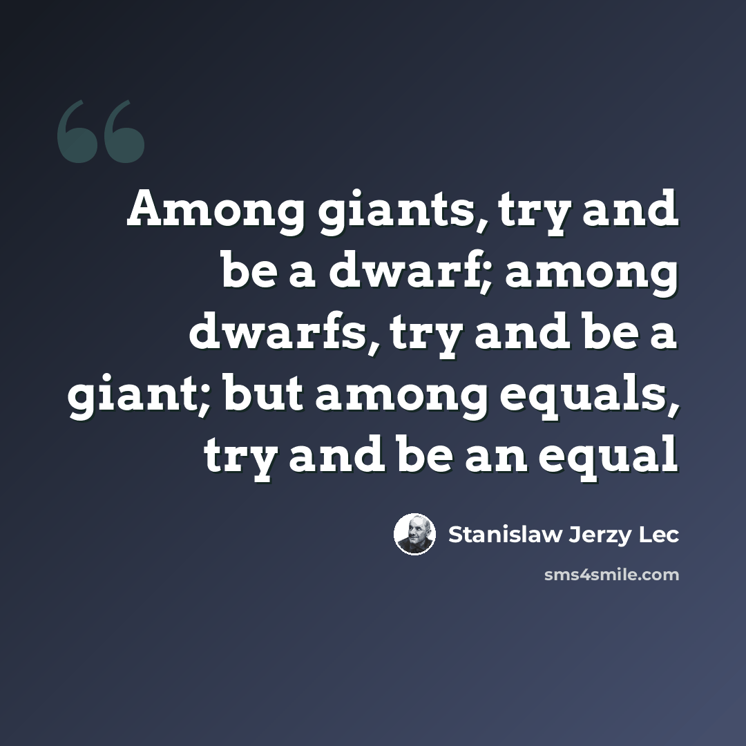“Among giants, try and be a dwarf; among dwarfs, try and be a giant; but among equals, try and be an equal” quote by Stanislaw Jerzy Lec