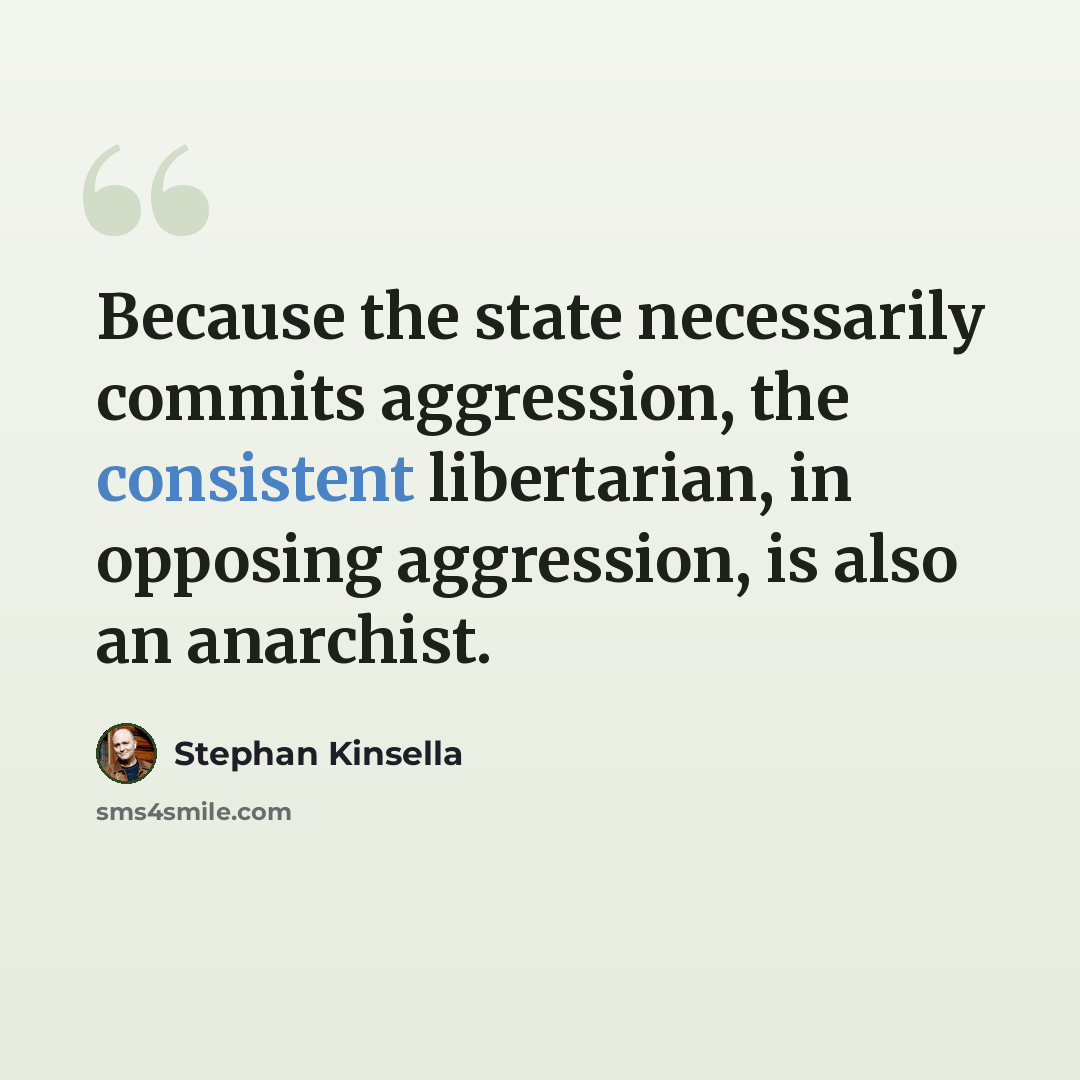 “Because the state necessarily commits aggression, the consistent libertarian, in opposing aggression, is also an anarchist.” quote by Stephan Kinsella