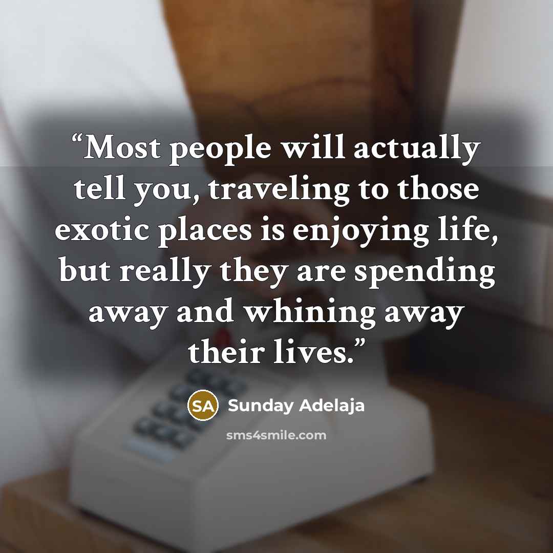 “Most people will actually tell you, traveling to those exotic places is enjoying life, but really they are spending away and whining away their lives.” quote by Sunday Adelaja