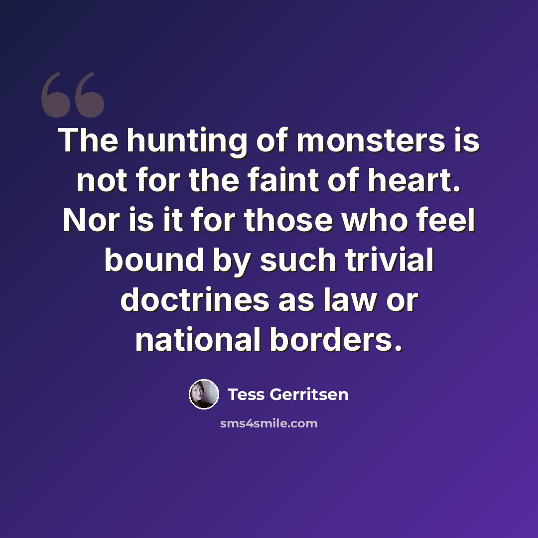 “The hunting of monsters is not for the faint of heart. Nor is it for those who feel bound by such trivial doctrines as law or national borders.” quote by Tess Gerritsen