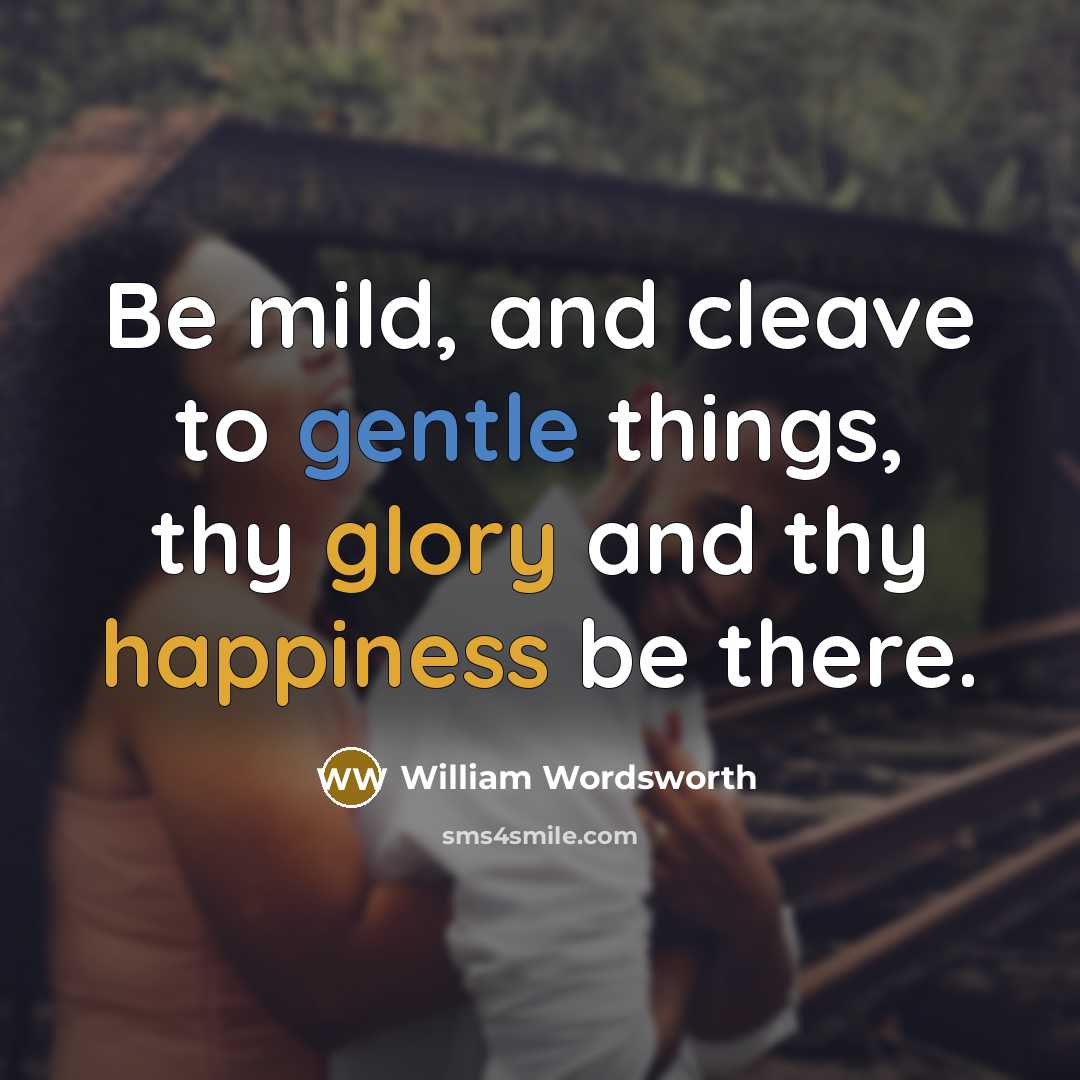 “Be mild, and cleave to gentle things, thy glory and thy happiness be there.” quote by William Wordsworth