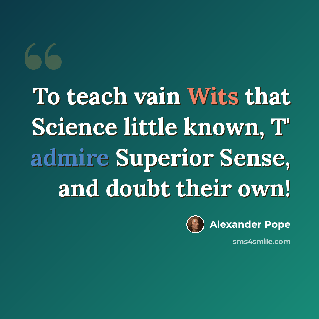 “To teach vain Wits that Science little known, T' admire Superior Sense, and doubt their own!” quote by Alexander Pope
