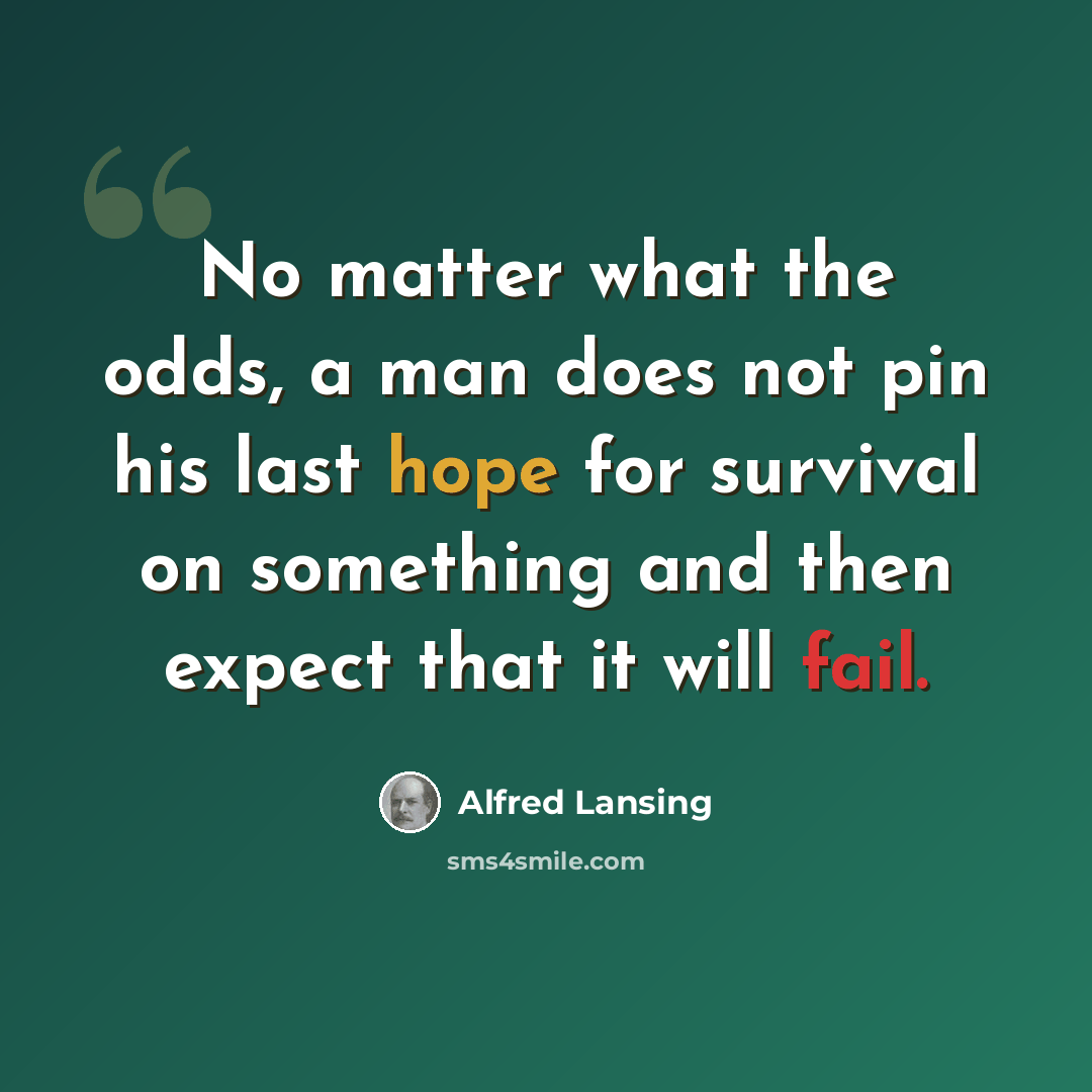 “No matter what the odds, a man does not pin his last hope for survival on something and then expect that it will fail.” quote by Alfred Lansing