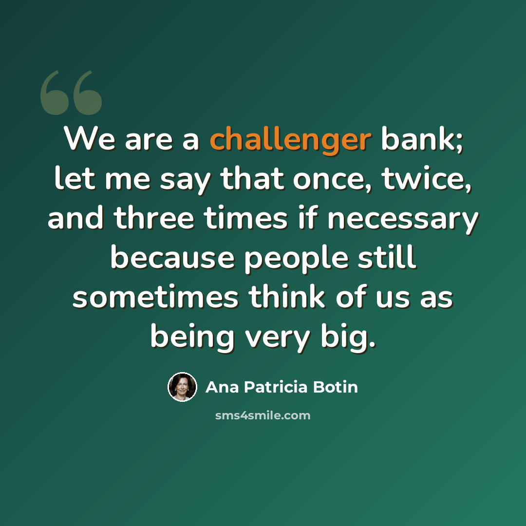 “We are a challenger bank; let me say that once, twice, and three times if necessary because people still sometimes think of us as being very big.” quote by Ana Patricia Botin