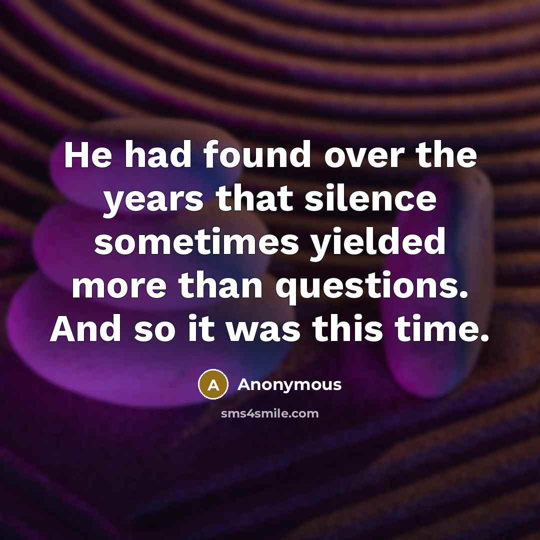 “He had found over the years that silence sometimes yielded more than questions. And so it was this time.” quote by Anonymous