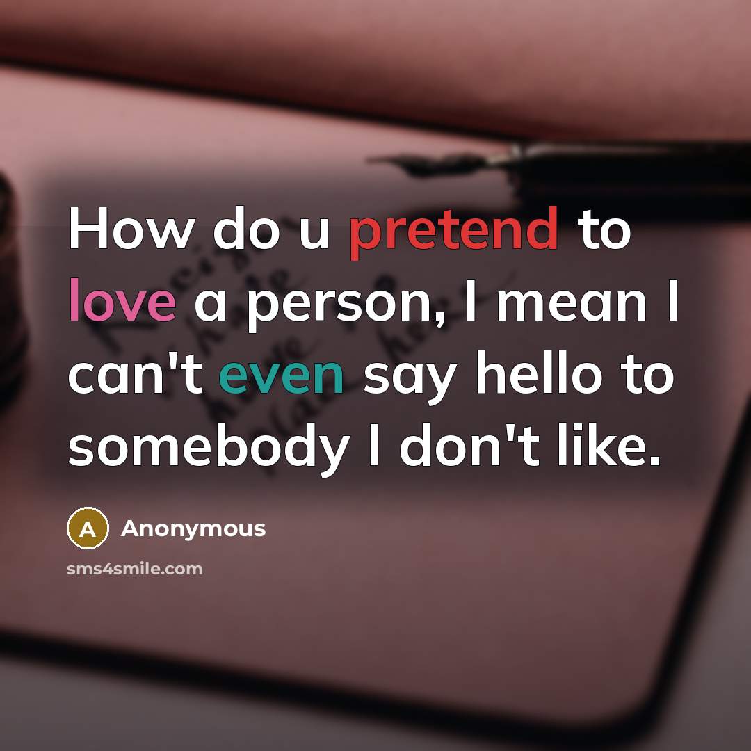 “How do u pretend to love a person, I mean I can't even say hello to somebody I don't like.” quote by Anonymous