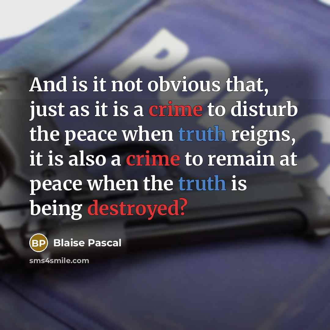 “And is it not obvious that, just as it is a crime to disturb the peace when truth reigns, it is also a crime to remain at peace when the truth is being destroyed?” quote by Blaise Pascal
