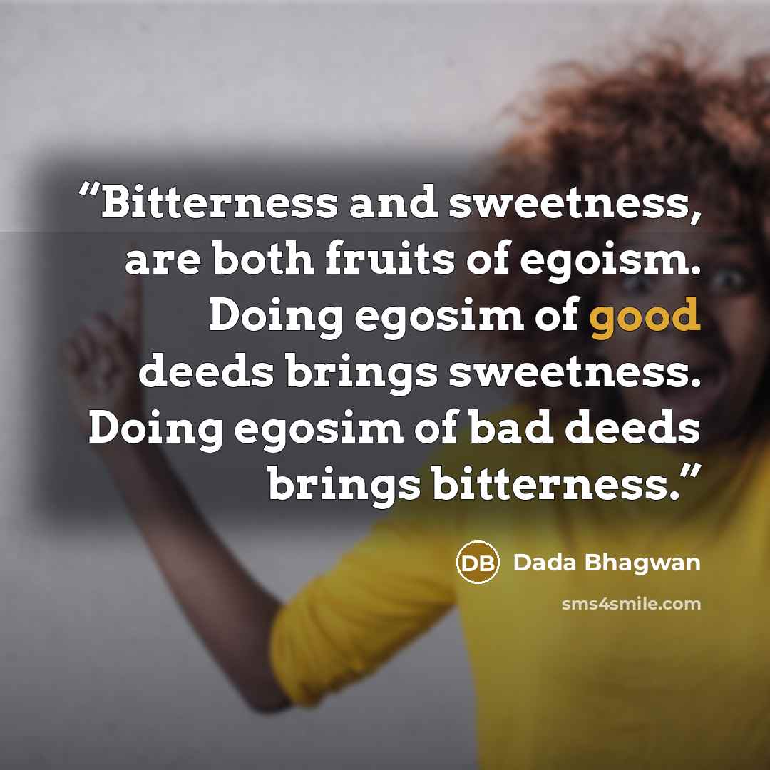 “Bitterness and sweetness, are both fruits of egoism. Doing egosim of good deeds brings sweetness. Doing egosim of bad deeds brings bitterness.” quote by Dada Bhagwan